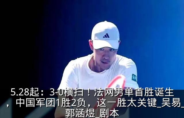 5.28起：3-0横扫！法网男单首胜诞生，中国军团1胜2负，这一胜太关键_吴易_郭涵煜_剧本