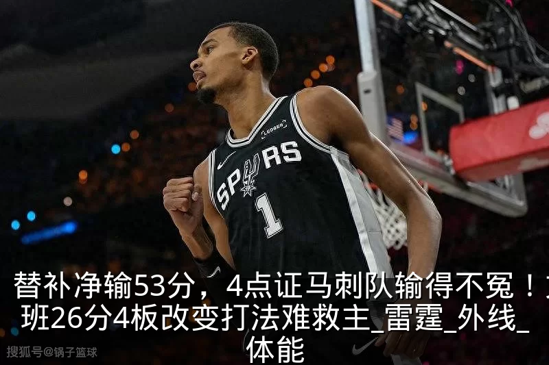 替补净输53分，4点证马刺队输得不冤！文班26分4板改变打法难救主_雷霆_外线_体能