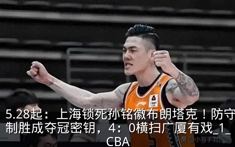 5.28起：上海锁死孙铭徽布朗塔克！防守制胜成夺冠密钥，4：0横扫广厦有戏_1_CBA