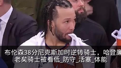 布伦森38分尼克斯加时逆转骑士，哈登廉颇老矣骑士被看低_防守_活塞_体能